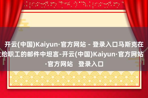 开云(中国)Kaiyun·官方网站 - 登录入口马斯克在 1 月份发给职工的邮件中坦言-开云(中国)Kaiyun·官方网站 登录入口