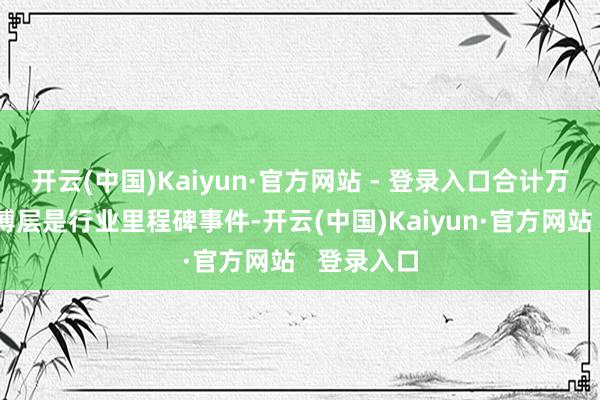 开云(中国)Kaiyun·官方网站 - 登录入口合计万科重组束缚层是行业里程碑事件-开云(中国)Kaiyun·官方网站   登录入口