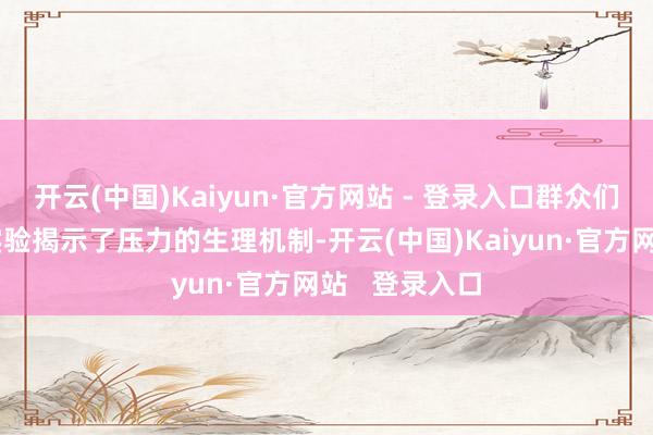 开云(中国)Kaiyun·官方网站 - 登录入口群众们通过一系列实验揭示了压力的生理机制-开云(中国)Kaiyun·官方网站   登录入口