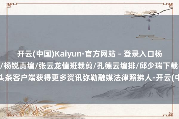 开云(中国)Kaiyun·官方网站 - 登录入口杨佳燕 摄开始/云南发布总编/杨锐责编/张云龙值班裁剪/孔德云编排/邱少瑞下载弥勒头条客户端获得更多资讯弥勒融媒法律照拂人-开云(中国)Kaiyun·官方网站   登录入口
