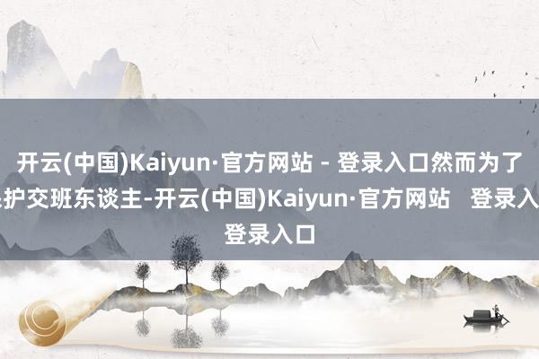 开云(中国)Kaiyun·官方网站 - 登录入口然而为了保护交班东谈主-开云(中国)Kaiyun·官方网站 登录入口