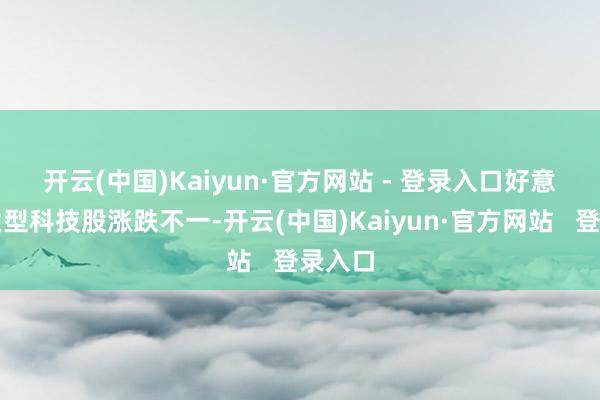 开云(中国)Kaiyun·官方网站 - 登录入口 好意思股大型科技股涨跌不一-开云(中国)Kaiyun·官方网站 登录入口