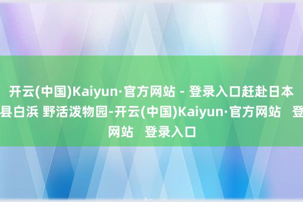 开云(中国)Kaiyun·官方网站 - 登录入口赶赴日本和歌山县白浜 野活泼物园-开云(中国)Kaiyun·官方网站 登录入口