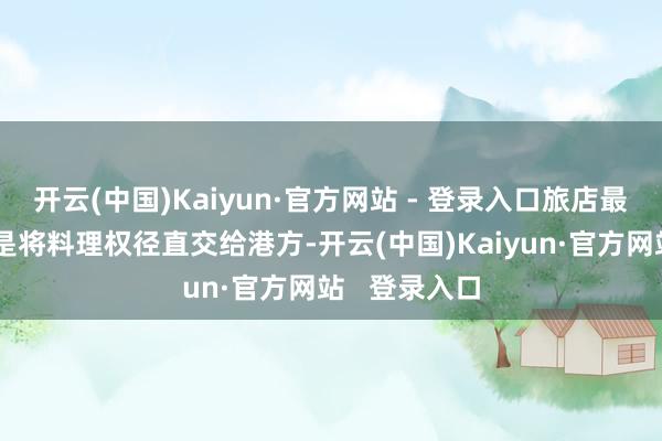 开云(中国)Kaiyun·官方网站 - 登录入口旅店最非常之处就是将料理权径直交给港方-开云(中国)Kaiyun·官方网站   登录入口