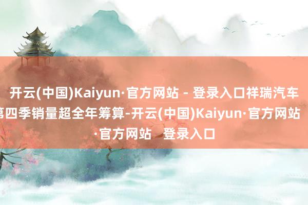 开云(中国)Kaiyun·官方网站 - 登录入口祥瑞汽车2024年第四季销量超全年筹算-开云(中国)Kaiyun·官方网站   登录入口
