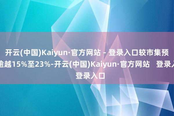开云(中国)Kaiyun·官方网站 - 登录入口较市集预期逾越15%至23%-开云(中国)Kaiyun·官方网站 登录入口
