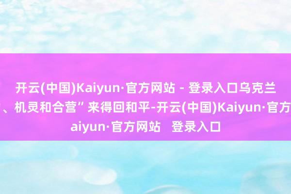 开云(中国)Kaiyun·官方网站 - 登录入口乌克兰必须通过“实力、机灵和合营”来得回和平-开云(中国)Kaiyun·官方网站   登录入口