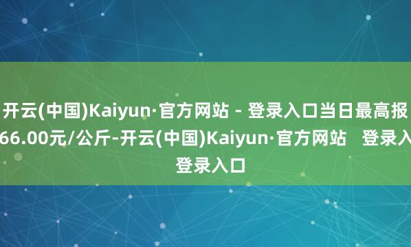 开云(中国)Kaiyun·官方网站 - 登录入口当日最高报价66.00元/公斤-开云(中国)Kaiyun·官方网站   登录入口