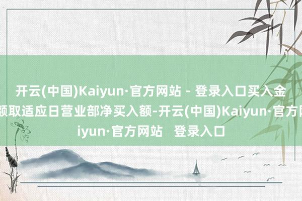 开云(中国)Kaiyun·官方网站 - 登录入口买入金额减去卖出金额取适应日营业部净买入额-开云(中国)Kaiyun·官方网站   登录入口