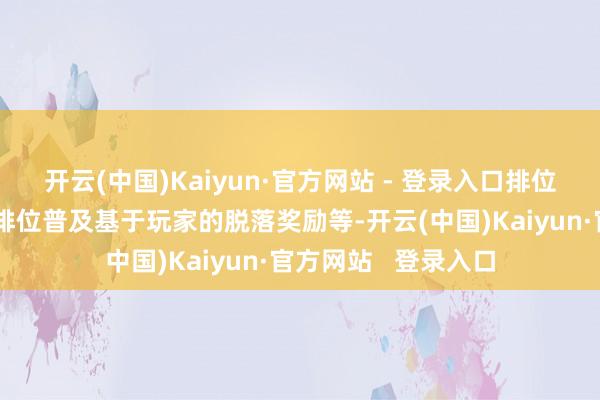开云(中国)Kaiyun·官方网站 - 登录入口排位面容可能将带来随排位普及基于玩家的脱落奖励等-开云(中国)Kaiyun·官方网站   登录入口