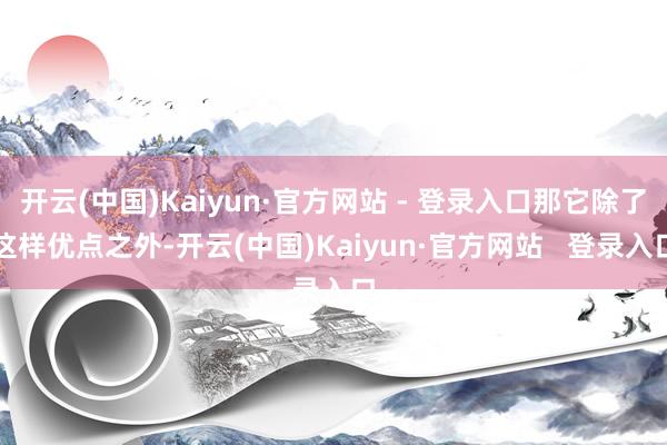 开云(中国)Kaiyun·官方网站 - 登录入口那它除了这样优点之外-开云(中国)Kaiyun·官方网站   登录入口