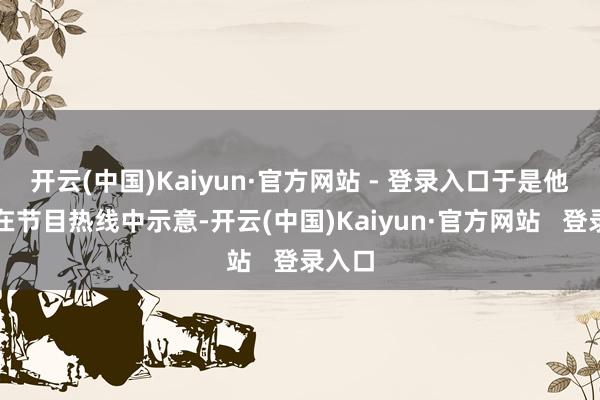 开云(中国)Kaiyun·官方网站 - 登录入口于是他当即在节目热线中示意-开云(中国)Kaiyun·官方网站   登录入口