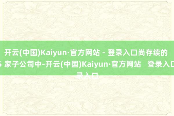 开云(中国)Kaiyun·官方网站 - 登录入口尚存续的 5 家子公司中-开云(中国)Kaiyun·官方网站   登录入口