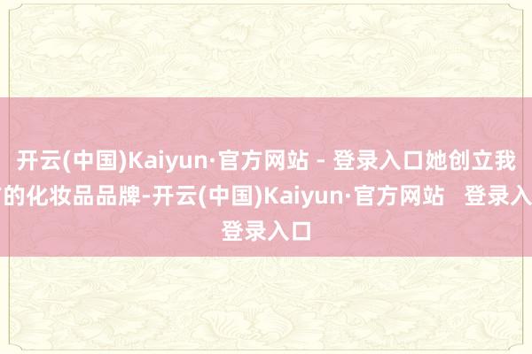开云(中国)Kaiyun·官方网站 - 登录入口她创立我方的化妆品品牌-开云(中国)Kaiyun·官方网站   登录入口