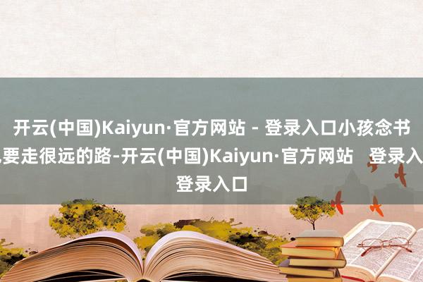 开云(中国)Kaiyun·官方网站 - 登录入口小孩念书也要走很远的路-开云(中国)Kaiyun·官方网站   登录入口