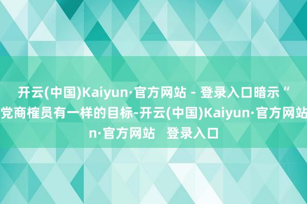 开云(中国)Kaiyun·官方网站 - 登录入口暗示“好多”共和党商榷员有一样的目标-开云(中国)Kaiyun·官方网站   登录入口