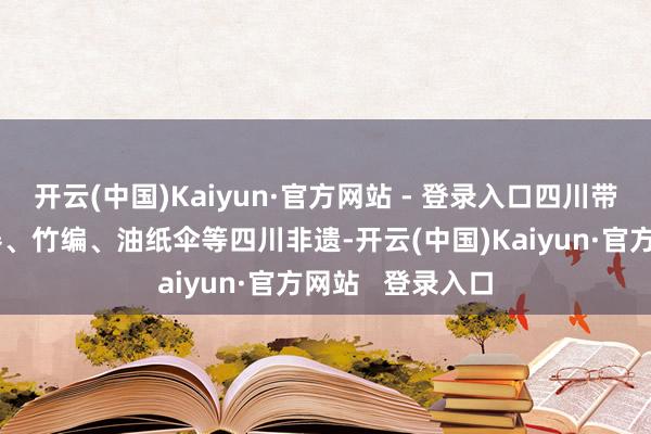 开云(中国)Kaiyun·官方网站 - 登录入口四川带来了蜀绣、漆器、竹编、油纸伞等四川非遗-开云(中国)Kaiyun·官方网站   登录入口