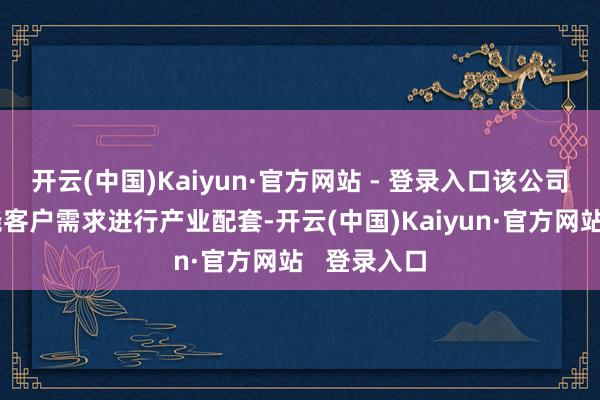 开云(中国)Kaiyun·官方网站 - 登录入口该公司力图于围绕客户需求进行产业配套-开云(中国)Kaiyun·官方网站   登录入口