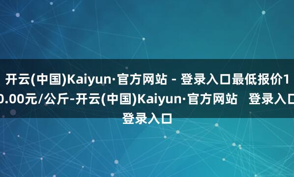 开云(中国)Kaiyun·官方网站 - 登录入口最低报价10.00元/公斤-开云(中国)Kaiyun·官方网站   登录入口