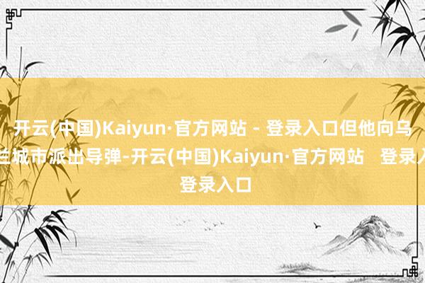 开云(中国)Kaiyun·官方网站 - 登录入口但他向乌克兰城市派出导弹-开云(中国)Kaiyun·官方网站   登录入口