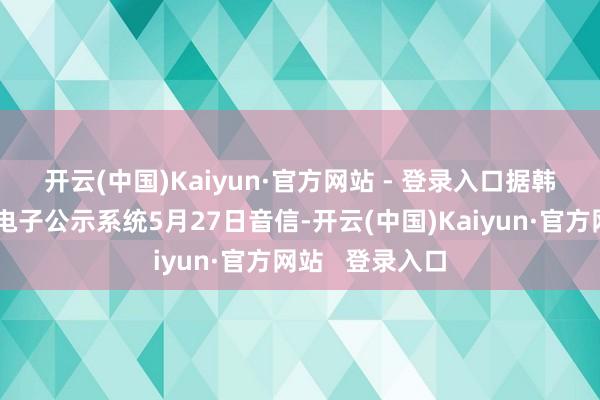 开云(中国)Kaiyun·官方网站 - 登录入口 据韩国金融监督院电子公示系统5月27日音信-开云(中国)Kaiyun·官方网站 登录入口