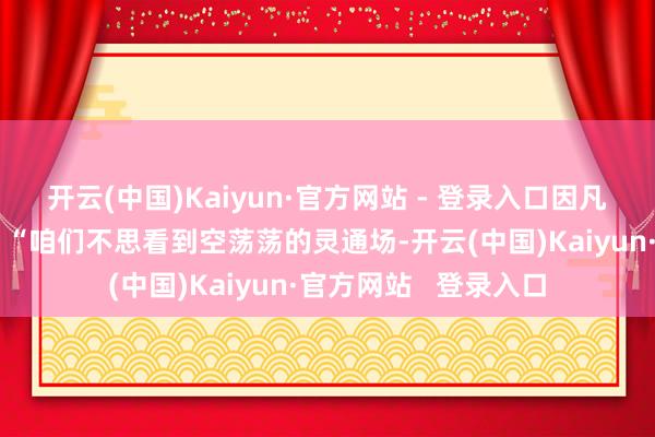 开云(中国)Kaiyun·官方网站 - 登录入口因凡蒂诺还挑升解释说：“咱们不思看到空荡荡的灵通场-开云(中国)Kaiyun·官方网站   登录入口
