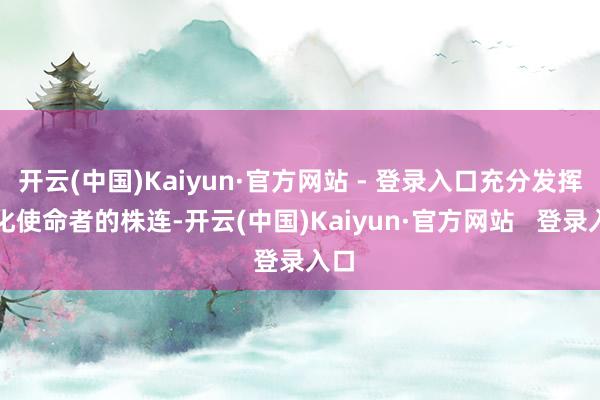 开云(中国)Kaiyun·官方网站 - 登录入口充分发挥文化使命者的株连-开云(中国)Kaiyun·官方网站   登录入口