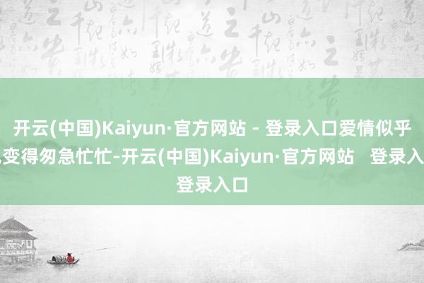 开云(中国)Kaiyun·官方网站 - 登录入口爱情似乎也变得匆急忙忙-开云(中国)Kaiyun·官方网站   登录入口