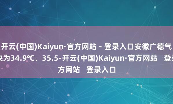 开云(中国)Kaiyun·官方网站 - 登录入口安徽广德气温分袂为34.9℃、35.5-开云(中国)Kaiyun·官方网站 登录入口