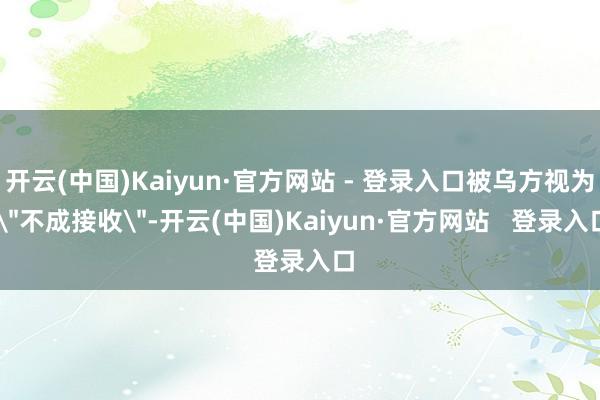开云(中国)Kaiyun·官方网站 - 登录入口被乌方视为 