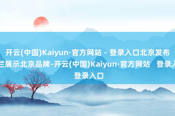 开云(中国)Kaiyun·官方网站 - 登录入口北京发布专栏展示北京品牌-开云(中国)Kaiyun·官方网站   登录入口
