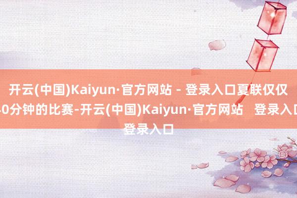 开云(中国)Kaiyun·官方网站 - 登录入口夏联仅仅40分钟的比赛-开云(中国)Kaiyun·官方网站   登录入口