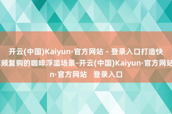 开云(中国)Kaiyun·官方网站 - 登录入口打造快速通俗、高频复购的咖啡浮滥场景-开云(中国)Kaiyun·官方网站   登录入口