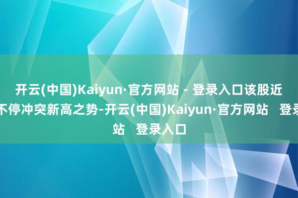 开云(中国)Kaiyun·官方网站 - 登录入口该股近期呈不停冲突新高之势-开云(中国)Kaiyun·官方网站   登录入口