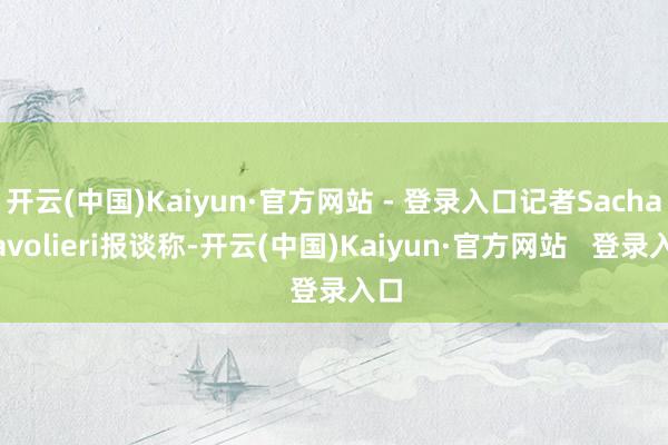 开云(中国)Kaiyun·官方网站 - 登录入口记者Sacha Tavolieri报谈称-开云(中国)Kaiyun·官方网站   登录入口