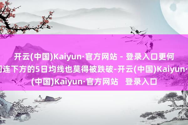 开云(中国)Kaiyun·官方网站 - 登录入口更何况咱们会发现啊阛阓连下方的5日均线也莫得被跌破-开云(中国)Kaiyun·官方网站   登录入口