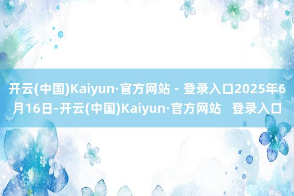 开云(中国)Kaiyun·官方网站 - 登录入口2025年6月16日-开云(中国)Kaiyun·官方网站   登录入口