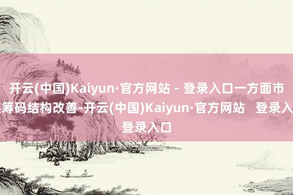 开云(中国)Kaiyun·官方网站 - 登录入口一方面市集筹码结构改善-开云(中国)Kaiyun·官方网站   登录入口