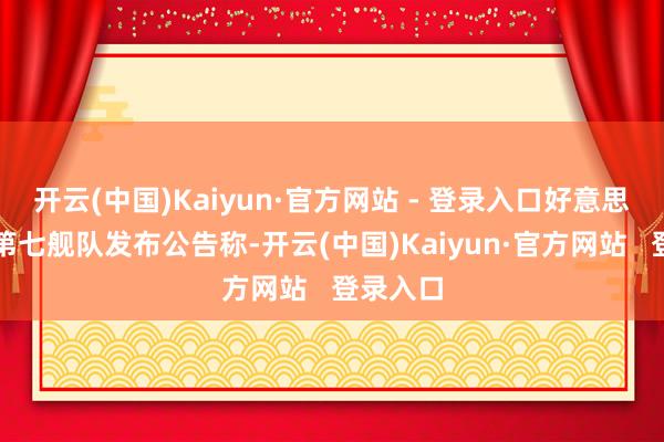 开云(中国)Kaiyun·官方网站 - 登录入口好意思国舟师第七舰队发布公告称-开云(中国)Kaiyun·官方网站   登录入口