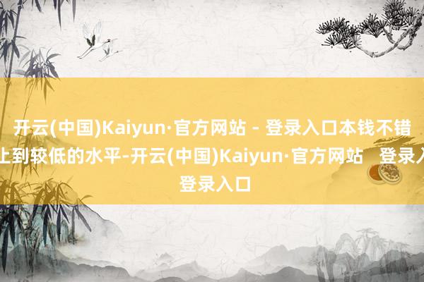 开云(中国)Kaiyun·官方网站 - 登录入口本钱不错为止到较低的水平-开云(中国)Kaiyun·官方网站   登录入口