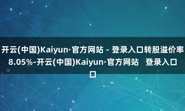 开云(中国)Kaiyun·官方网站 - 登录入口转股溢价率8.05%-开云(中国)Kaiyun·官方网站   登录入口