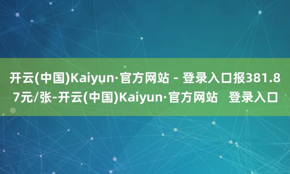 开云(中国)Kaiyun·官方网站 - 登录入口报381.87元/张-开云(中国)Kaiyun·官方网站   登录入口