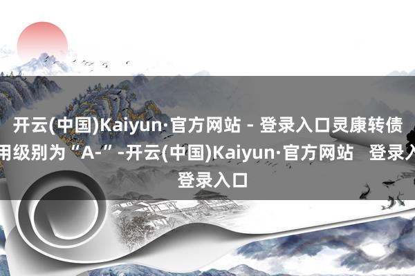 开云(中国)Kaiyun·官方网站 - 登录入口灵康转债信用级别为“A-”-开云(中国)Kaiyun·官方网站   登录入口