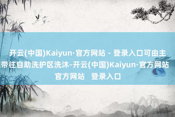 开云(中国)Kaiyun·官方网站 - 登录入口可由主东说念主带往自助洗护区洗沐-开云(中国)Kaiyun·官方网站   登录入口