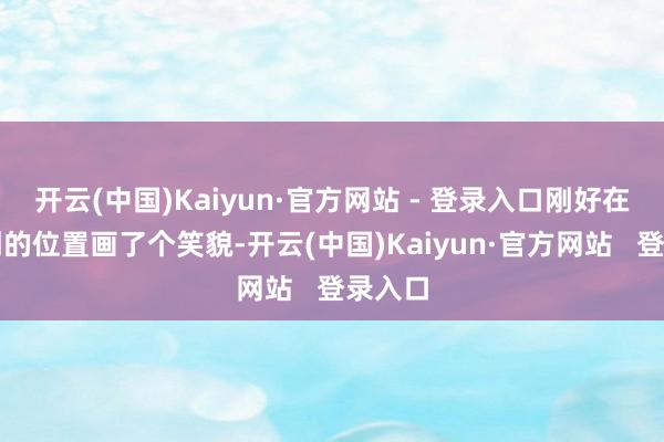 开云(中国)Kaiyun·官方网站 - 登录入口刚好在我滑倒的位置画了个笑貌-开云(中国)Kaiyun·官方网站   登录入口