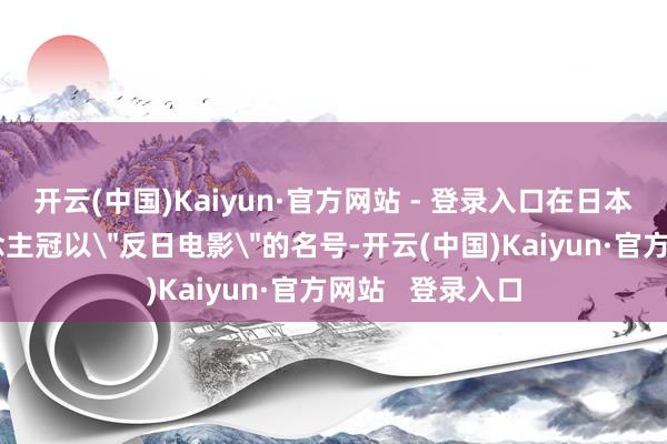 开云(中国)Kaiyun·官方网站 - 登录入口在日本也被一些东说念主冠以