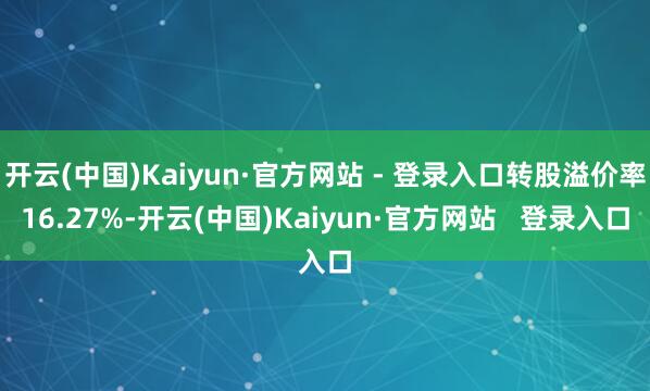 开云(中国)Kaiyun·官方网站 - 登录入口转股溢价率16.27%-开云(中国)Kaiyun·官方网站   登录入口