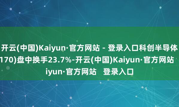 开云(中国)Kaiyun·官方网站 - 登录入口科创半导体ETF(588170)盘中换手23.7%-开云(中国)Kaiyun·官方网站   登录入口