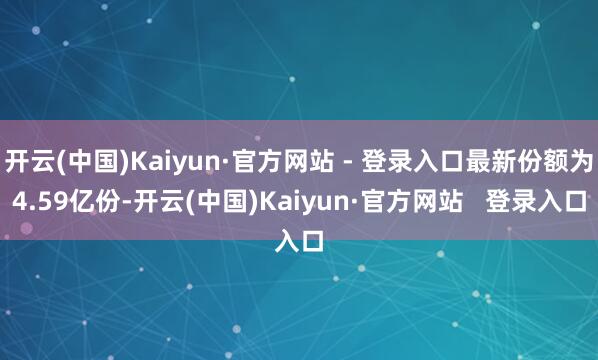 开云(中国)Kaiyun·官方网站 - 登录入口最新份额为4.59亿份-开云(中国)Kaiyun·官方网站   登录入口