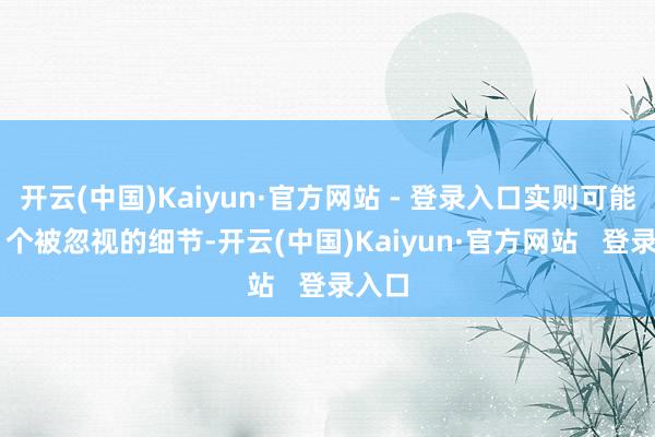 开云(中国)Kaiyun·官方网站 - 登录入口实则可能因 2 个被忽视的细节-开云(中国)Kaiyun·官方网站   登录入口
